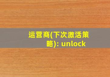 运营商(下次激活策略): unlock